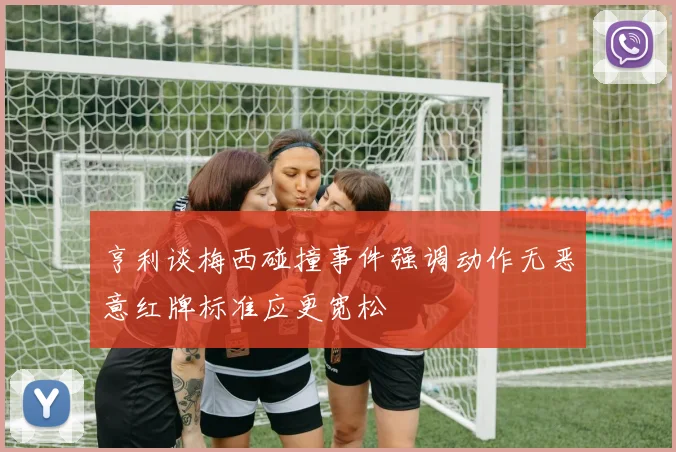 亨利谈梅西碰撞事件强调动作无恶意红牌标准应更宽松