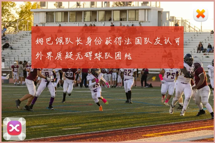 姆巴佩队长身份获得法国队友认可外界质疑无碍球队团结