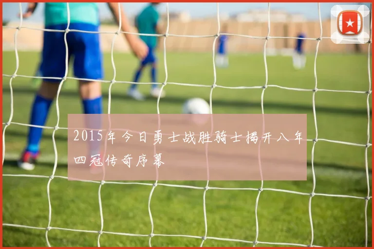 2015年今日勇士战胜骑士揭开八年四冠传奇序幕
