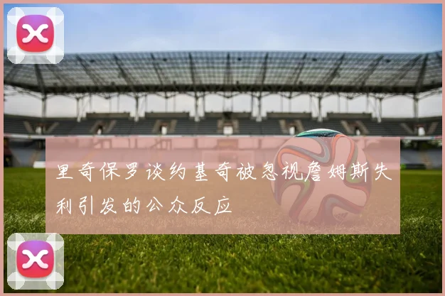 里奇保罗谈约基奇被忽视詹姆斯失利引发的公众反应