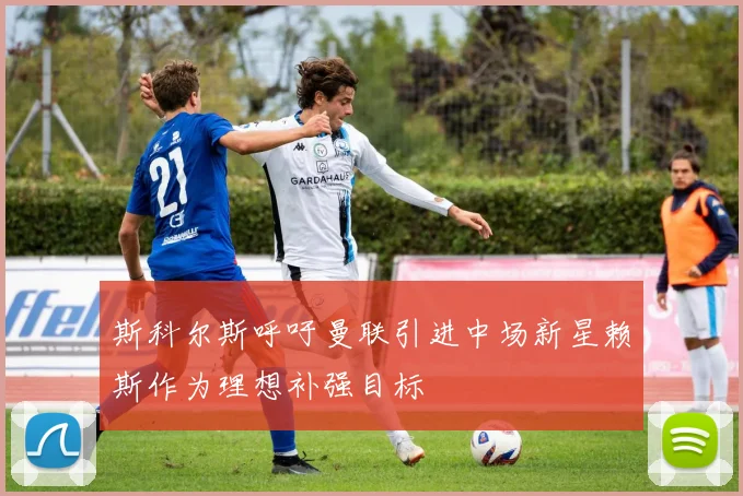斯科尔斯呼吁曼联引进中场新星赖斯作为理想补强目标