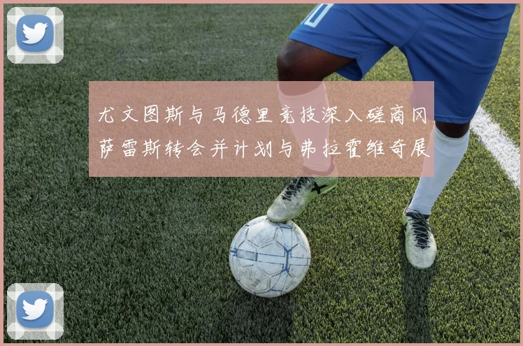 尤文图斯与马德里竞技深入磋商冈萨雷斯转会并计划与弗拉霍维奇展开谈判