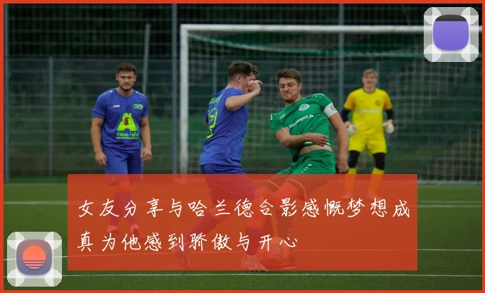 女友分享与哈兰德合影感慨梦想成真为他感到骄傲与开心