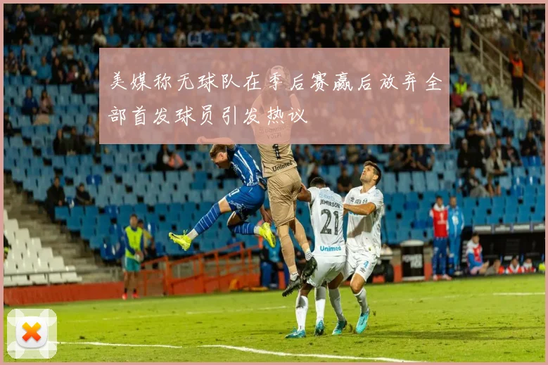 美媒称无球队在季后赛赢后放弃全部首发球员引发热议
