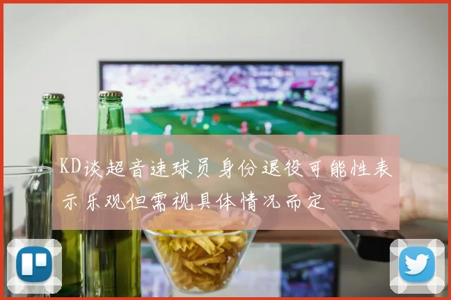 KD谈超音速球员身份退役可能性表示乐观但需视具体情况而定