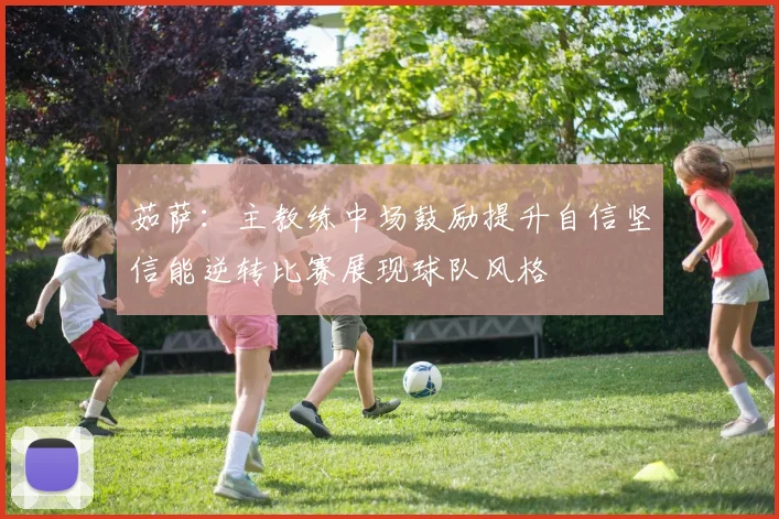 茹萨：主教练中场鼓励提升自信坚信能逆转比赛展现球队风格