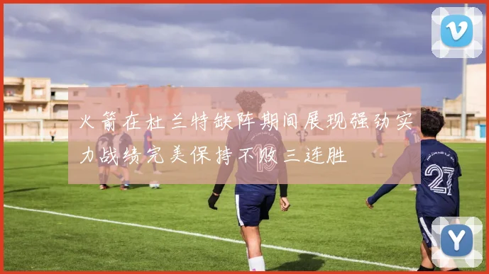 火箭在杜兰特缺阵期间展现强劲实力战绩完美保持不败三连胜