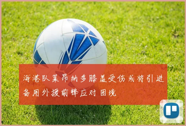海港队莱昂纳多膝盖受伤或将引进备用外援前锋应对困境