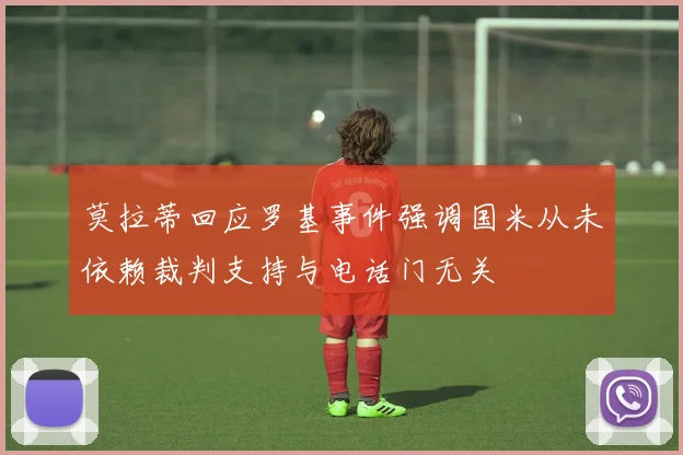 莫拉蒂回应罗基事件强调国米从未依赖裁判支持与电话门无关