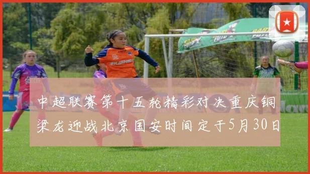 中超联赛第十五轮精彩对决重庆铜梁龙迎战北京国安时间定于5月30日20点