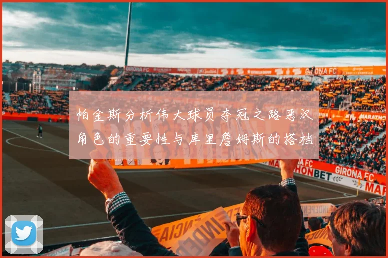 帕金斯分析伟大球员夺冠之路恶汉角色的重要性与库里詹姆斯的搭档关系
