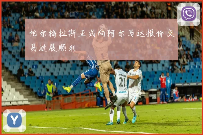帕尔梅拉斯正式向阿尔马达报价交易进展顺利