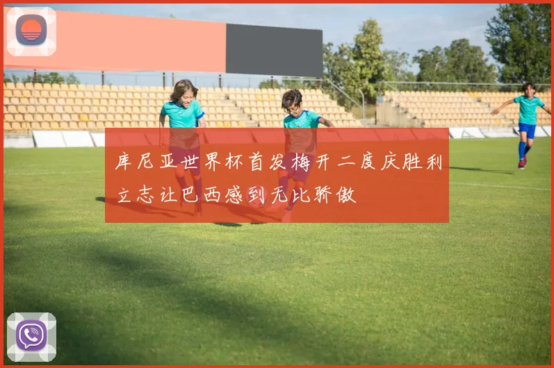 库尼亚世界杯首发梅开二度庆胜利立志让巴西感到无比骄傲
