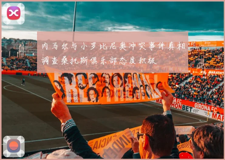 内马尔与小罗比尼奥冲突事件真相调查桑托斯俱乐部态度积极