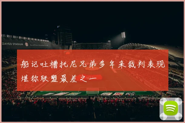 船记吐槽托尼兄弟多年来裁判表现堪称联盟最差之一