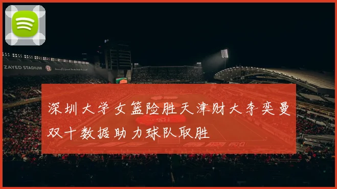 深圳大学女篮险胜天津财大李奕曼双十数据助力球队取胜