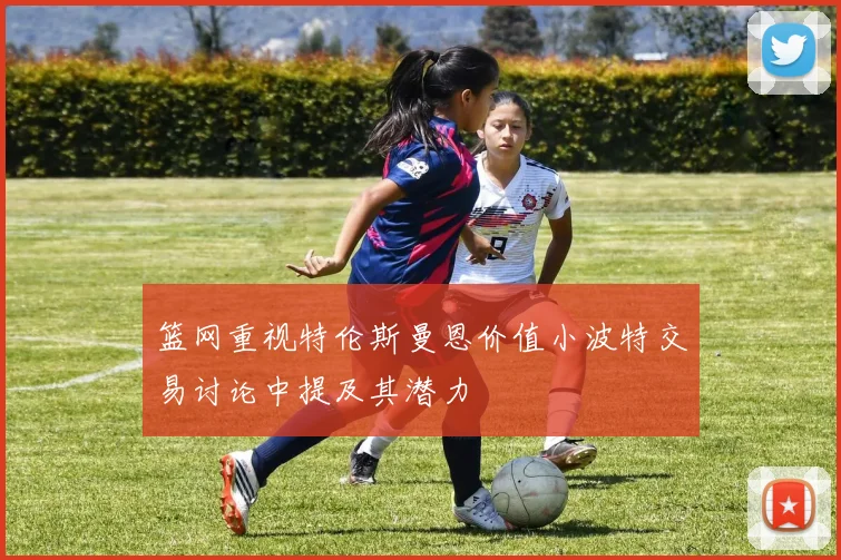 篮网重视特伦斯曼恩价值小波特交易讨论中提及其潜力