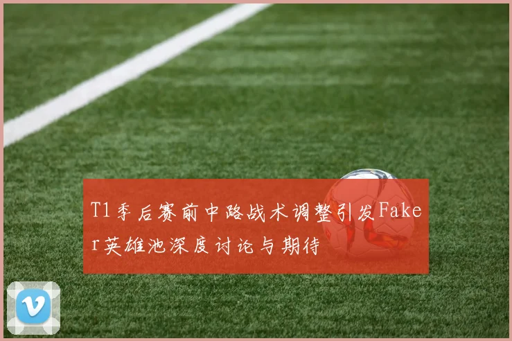 T1季后赛前中路战术调整引发Faker英雄池深度讨论与期待
