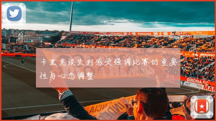 卡里克谈失利感受强调比赛的重要性与心态调整